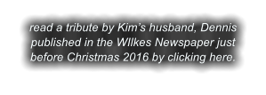 read a tribute by Kim�s husband, Dennis published in the WIlkes Newspaper just before Christmas 2016 by clicking here.